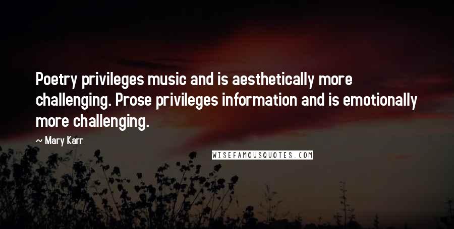 Mary Karr Quotes: Poetry privileges music and is aesthetically more challenging. Prose privileges information and is emotionally more challenging.