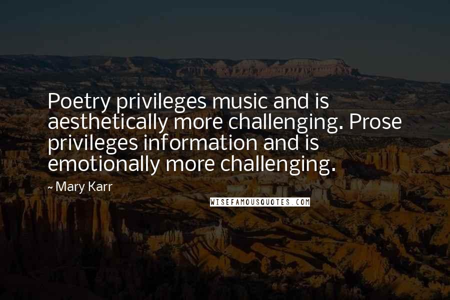 Mary Karr Quotes: Poetry privileges music and is aesthetically more challenging. Prose privileges information and is emotionally more challenging.