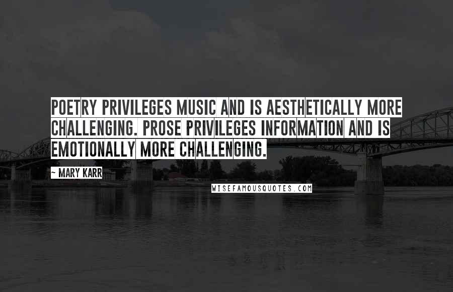 Mary Karr Quotes: Poetry privileges music and is aesthetically more challenging. Prose privileges information and is emotionally more challenging.