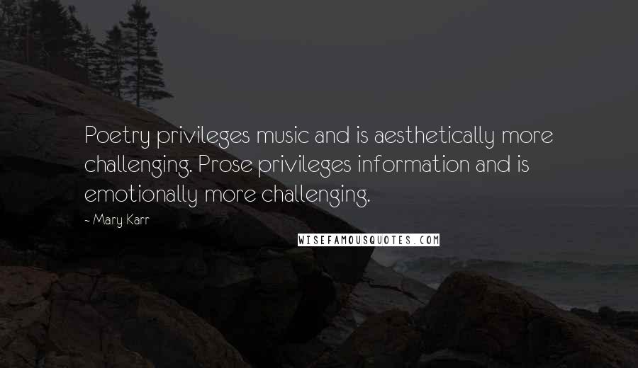 Mary Karr Quotes: Poetry privileges music and is aesthetically more challenging. Prose privileges information and is emotionally more challenging.