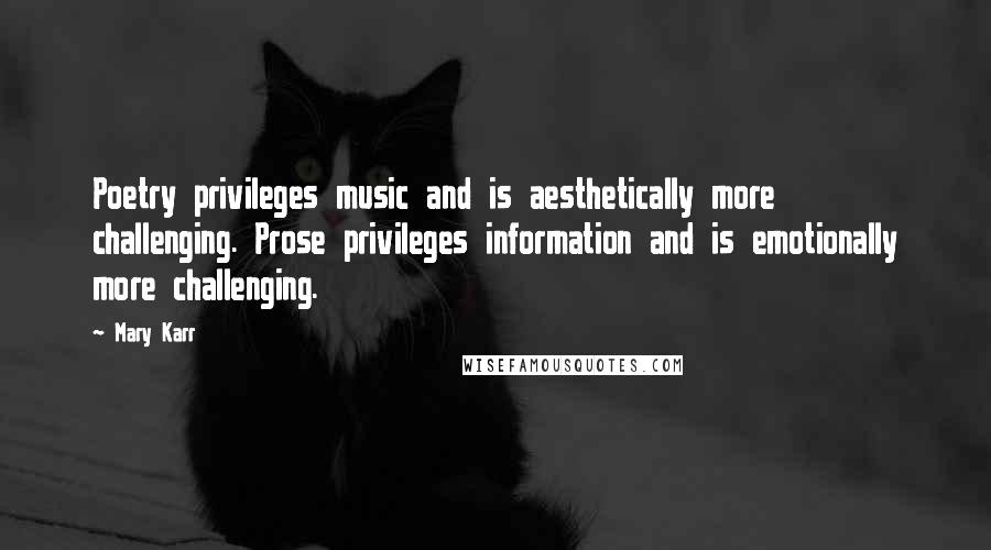 Mary Karr Quotes: Poetry privileges music and is aesthetically more challenging. Prose privileges information and is emotionally more challenging.