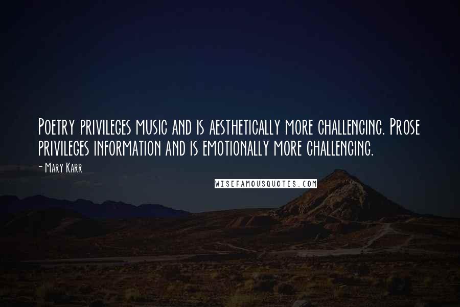 Mary Karr Quotes: Poetry privileges music and is aesthetically more challenging. Prose privileges information and is emotionally more challenging.