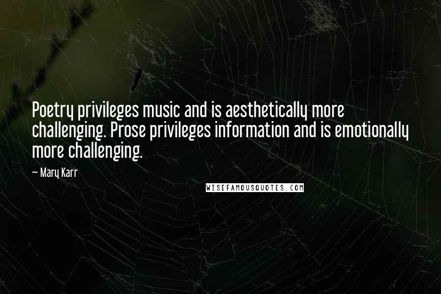 Mary Karr Quotes: Poetry privileges music and is aesthetically more challenging. Prose privileges information and is emotionally more challenging.