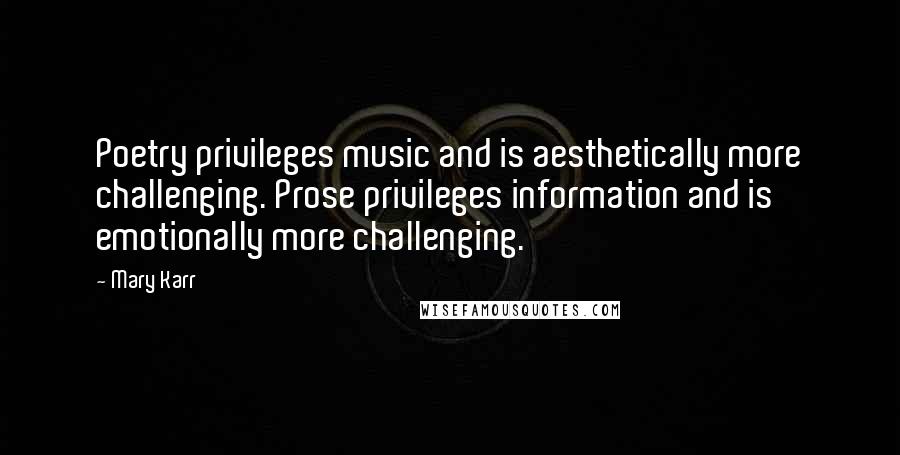 Mary Karr Quotes: Poetry privileges music and is aesthetically more challenging. Prose privileges information and is emotionally more challenging.