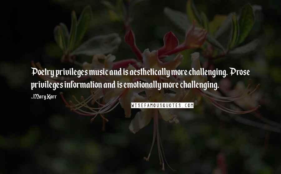 Mary Karr Quotes: Poetry privileges music and is aesthetically more challenging. Prose privileges information and is emotionally more challenging.