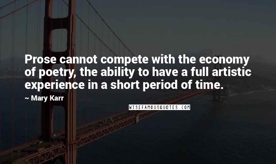 Mary Karr Quotes: Prose cannot compete with the economy of poetry, the ability to have a full artistic experience in a short period of time.