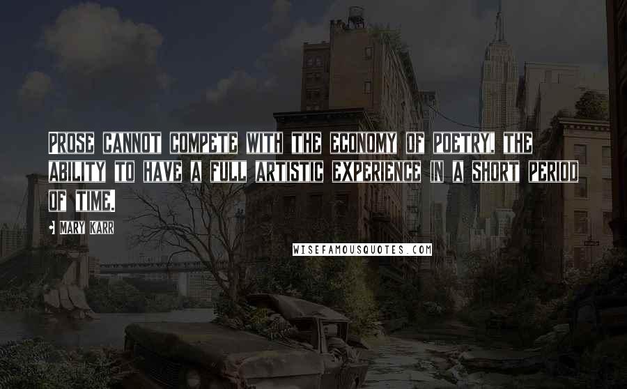 Mary Karr Quotes: Prose cannot compete with the economy of poetry, the ability to have a full artistic experience in a short period of time.