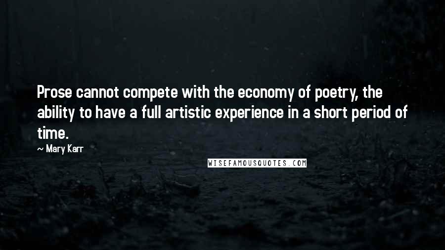 Mary Karr Quotes: Prose cannot compete with the economy of poetry, the ability to have a full artistic experience in a short period of time.