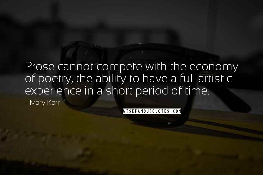 Mary Karr Quotes: Prose cannot compete with the economy of poetry, the ability to have a full artistic experience in a short period of time.