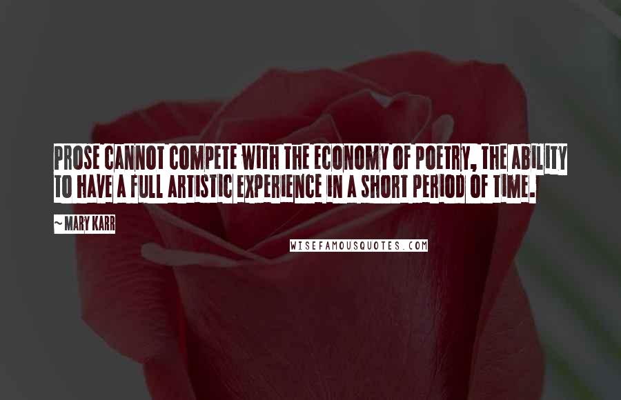 Mary Karr Quotes: Prose cannot compete with the economy of poetry, the ability to have a full artistic experience in a short period of time.