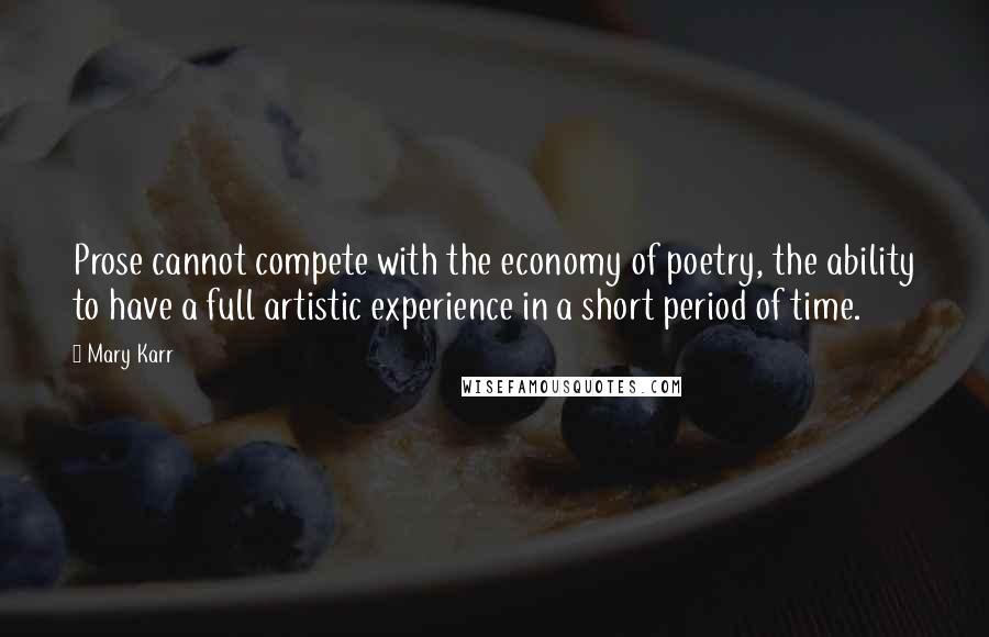 Mary Karr Quotes: Prose cannot compete with the economy of poetry, the ability to have a full artistic experience in a short period of time.