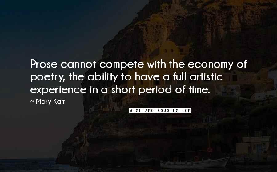 Mary Karr Quotes: Prose cannot compete with the economy of poetry, the ability to have a full artistic experience in a short period of time.