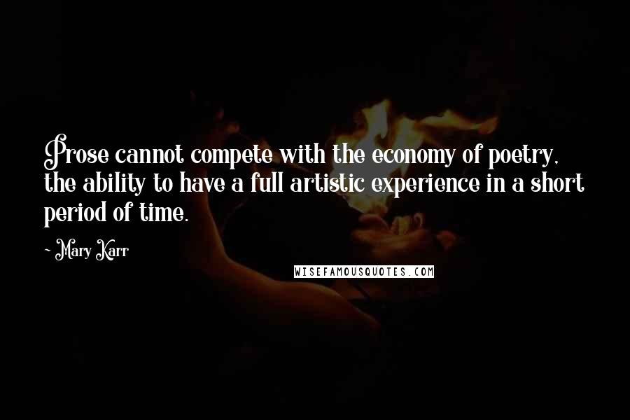 Mary Karr Quotes: Prose cannot compete with the economy of poetry, the ability to have a full artistic experience in a short period of time.