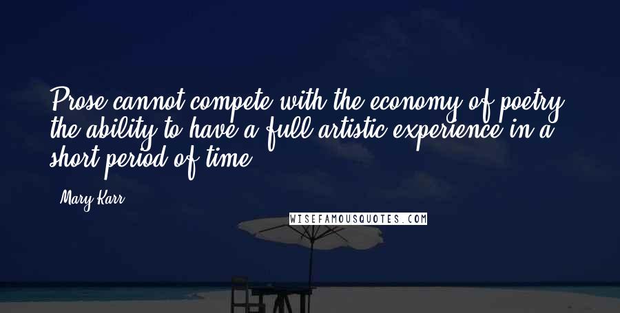 Mary Karr Quotes: Prose cannot compete with the economy of poetry, the ability to have a full artistic experience in a short period of time.