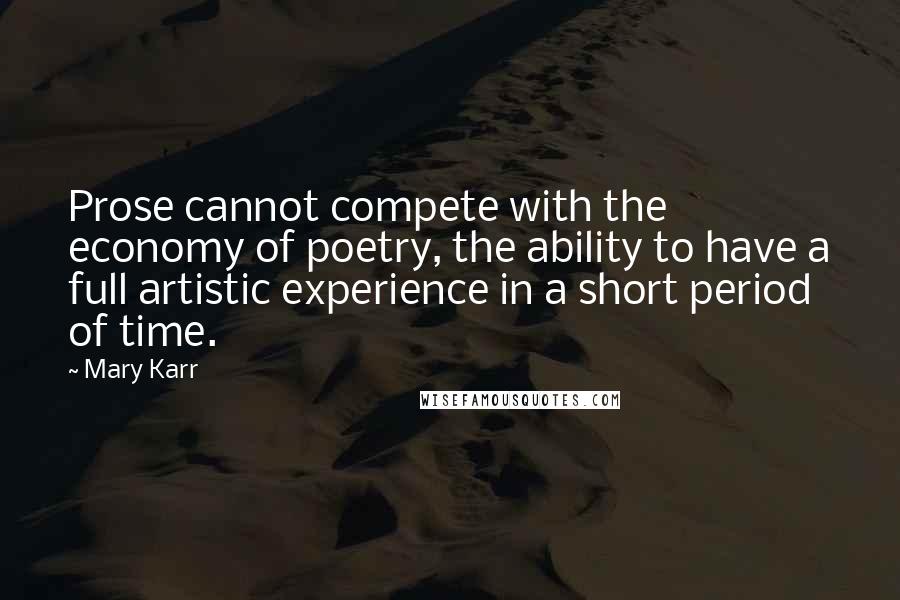 Mary Karr Quotes: Prose cannot compete with the economy of poetry, the ability to have a full artistic experience in a short period of time.