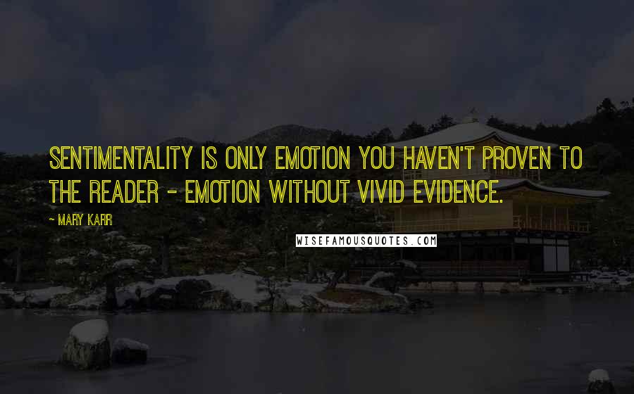 Mary Karr Quotes: Sentimentality is only emotion you haven't proven to the reader - emotion without vivid evidence.