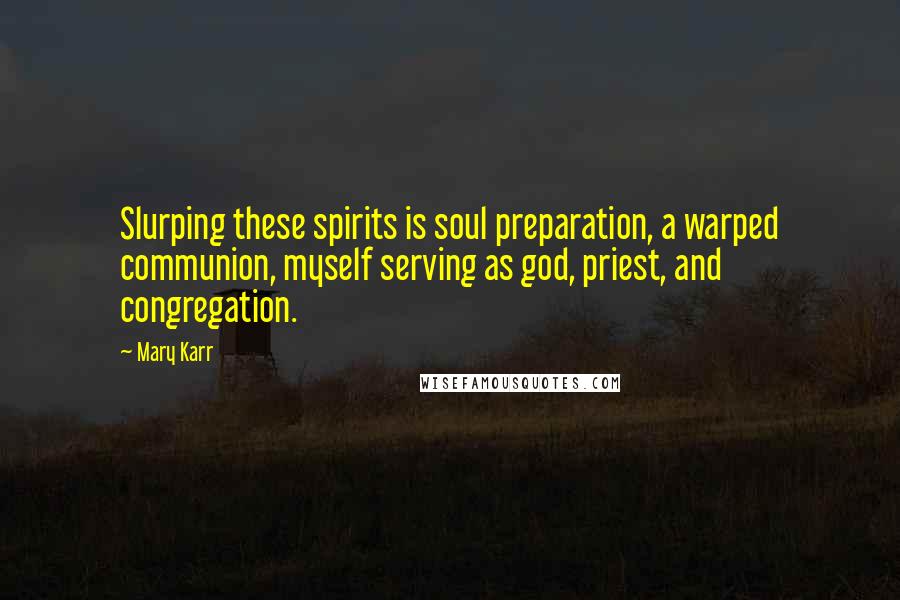 Mary Karr Quotes: Slurping these spirits is soul preparation, a warped communion, myself serving as god, priest, and congregation.