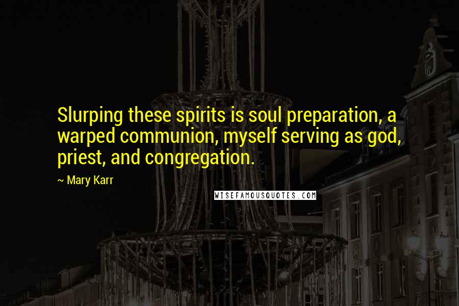 Mary Karr Quotes: Slurping these spirits is soul preparation, a warped communion, myself serving as god, priest, and congregation.