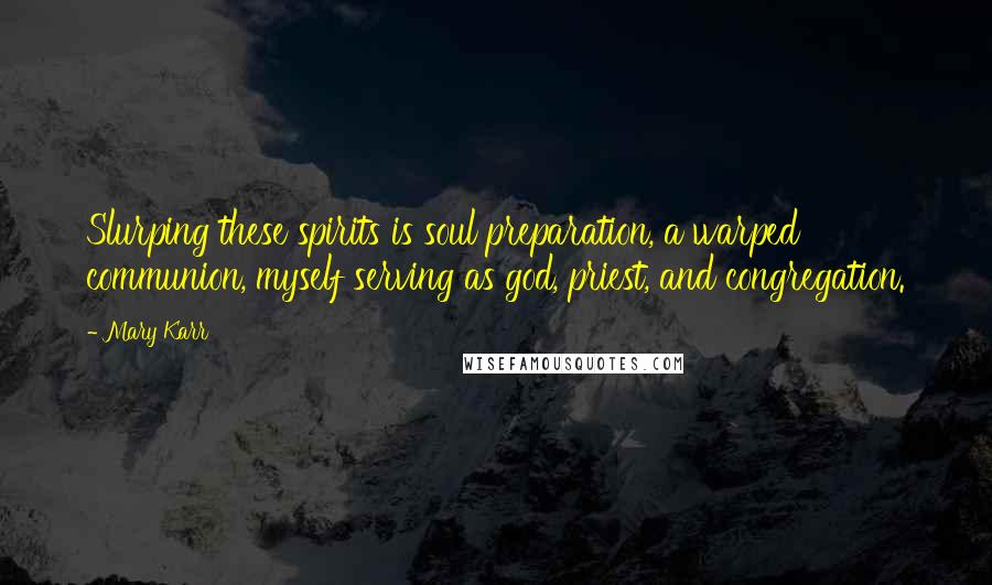 Mary Karr Quotes: Slurping these spirits is soul preparation, a warped communion, myself serving as god, priest, and congregation.