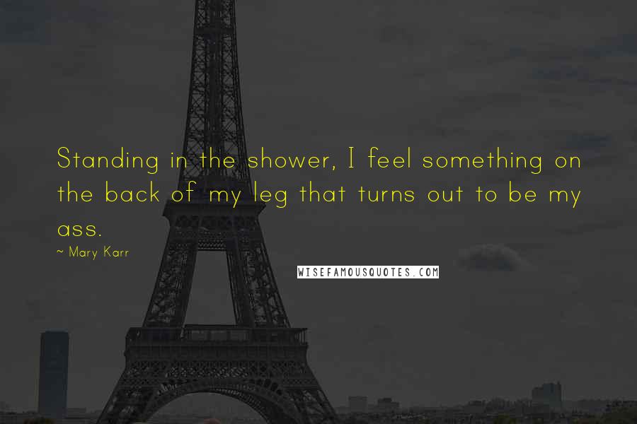 Mary Karr Quotes: Standing in the shower, I feel something on the back of my leg that turns out to be my ass.