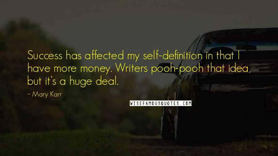 Mary Karr Quotes: Success has affected my self-definition in that I have more money. Writers pooh-pooh that idea, but it's a huge deal.