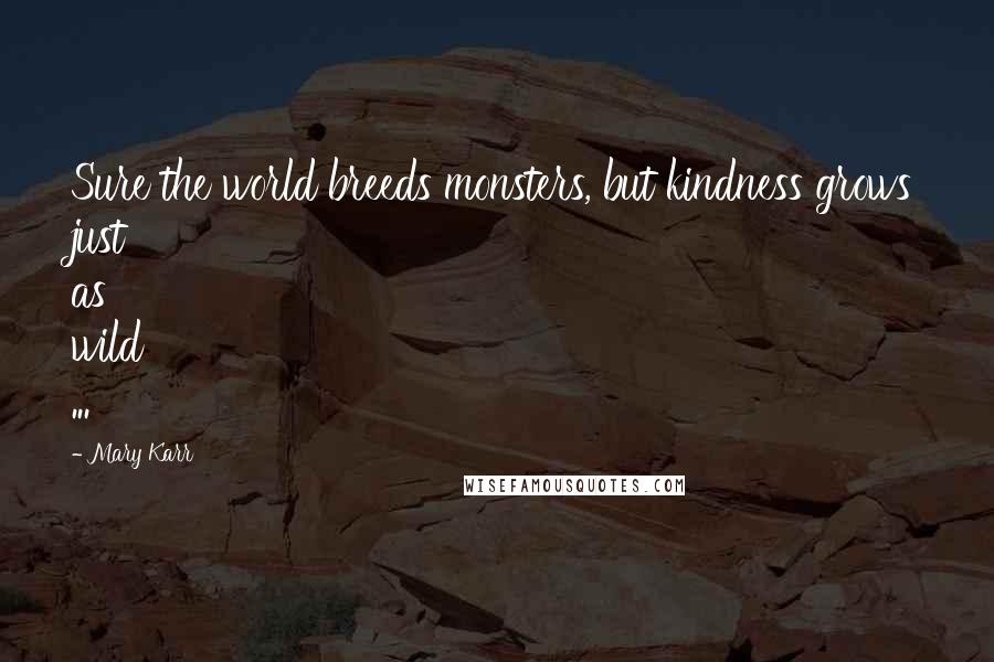 Mary Karr Quotes: Sure the world breeds monsters, but kindness grows just as wild ...