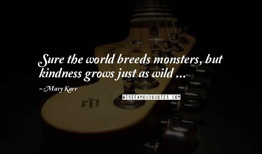 Mary Karr Quotes: Sure the world breeds monsters, but kindness grows just as wild ...