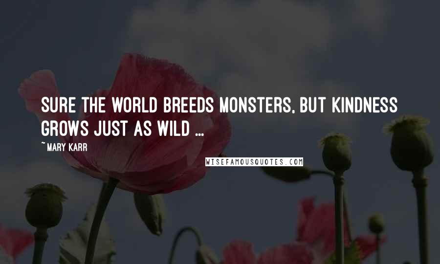 Mary Karr Quotes: Sure the world breeds monsters, but kindness grows just as wild ...