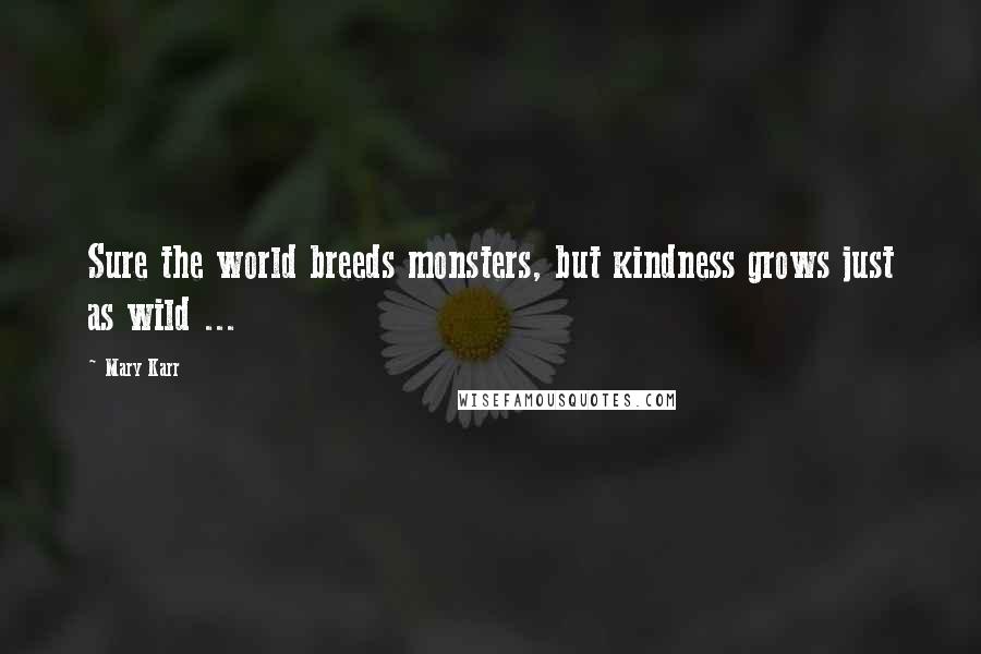 Mary Karr Quotes: Sure the world breeds monsters, but kindness grows just as wild ...