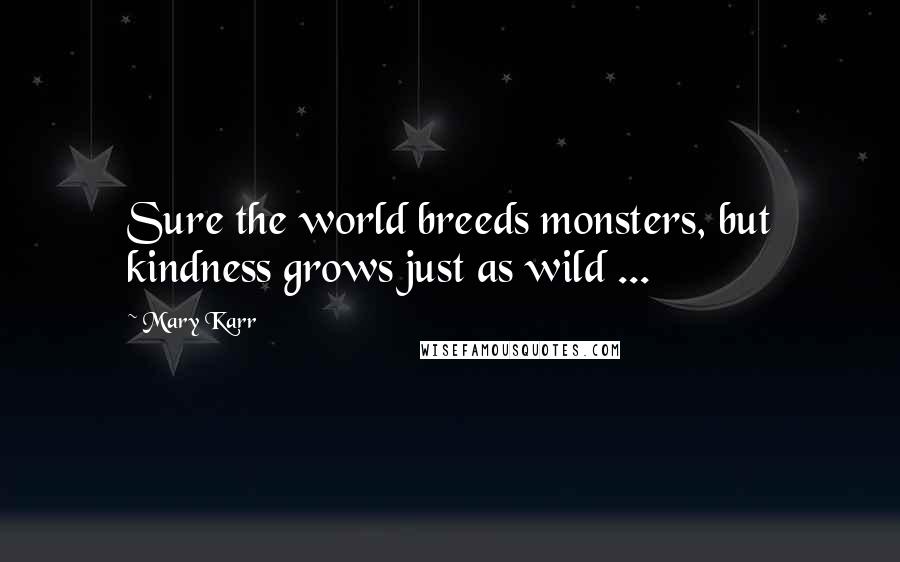 Mary Karr Quotes: Sure the world breeds monsters, but kindness grows just as wild ...