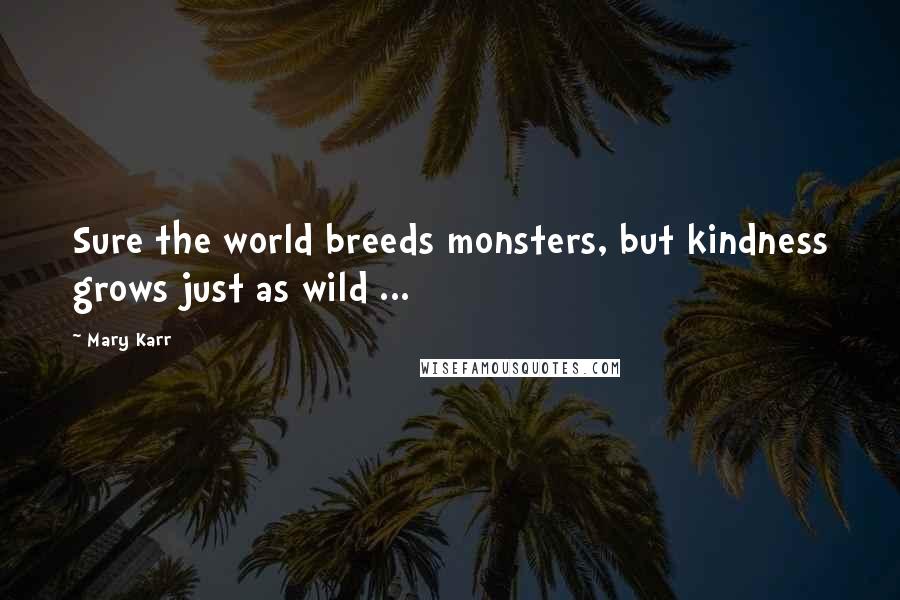 Mary Karr Quotes: Sure the world breeds monsters, but kindness grows just as wild ...