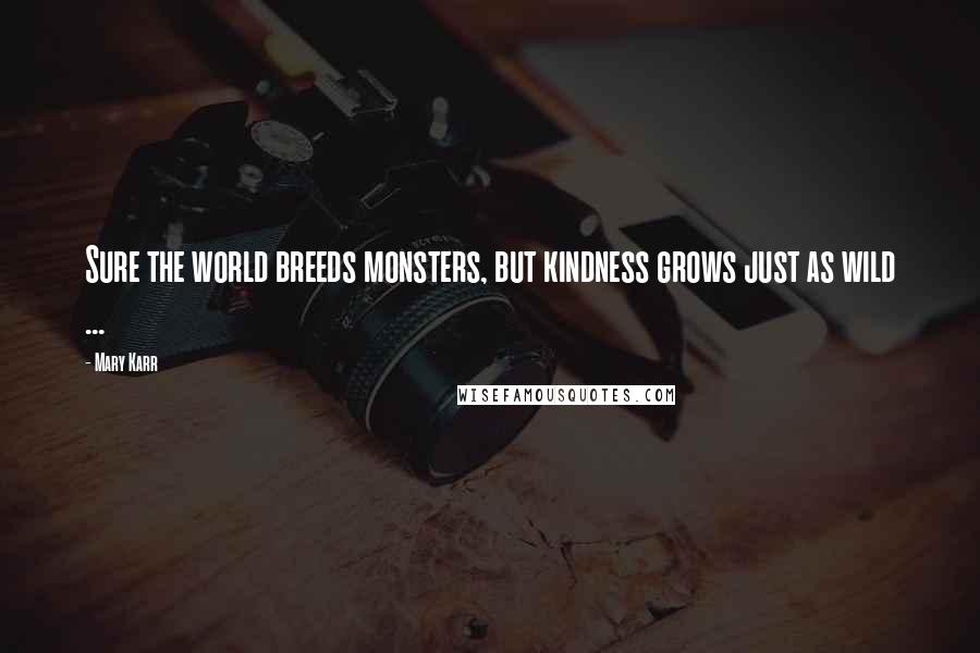 Mary Karr Quotes: Sure the world breeds monsters, but kindness grows just as wild ...