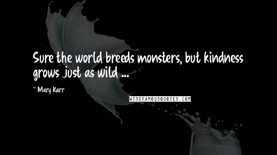 Mary Karr Quotes: Sure the world breeds monsters, but kindness grows just as wild ...