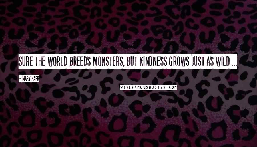 Mary Karr Quotes: Sure the world breeds monsters, but kindness grows just as wild ...