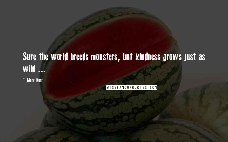 Mary Karr Quotes: Sure the world breeds monsters, but kindness grows just as wild ...