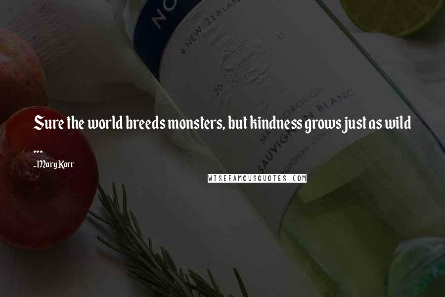 Mary Karr Quotes: Sure the world breeds monsters, but kindness grows just as wild ...