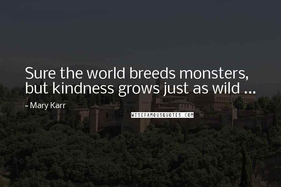 Mary Karr Quotes: Sure the world breeds monsters, but kindness grows just as wild ...