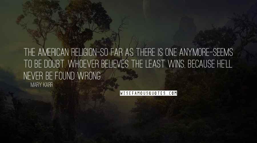 Mary Karr Quotes: The American religion-so far as there is one anymore-seems to be doubt. Whoever believes the least wins, because he'll never be found wrong.