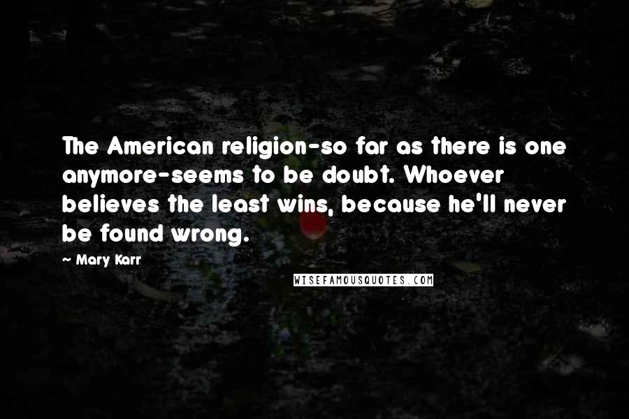 Mary Karr Quotes: The American religion-so far as there is one anymore-seems to be doubt. Whoever believes the least wins, because he'll never be found wrong.