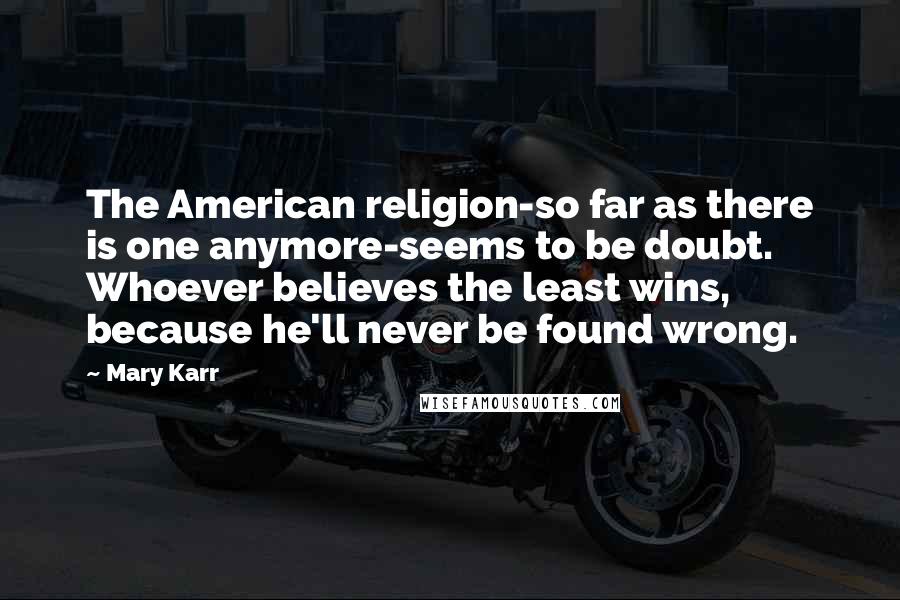 Mary Karr Quotes: The American religion-so far as there is one anymore-seems to be doubt. Whoever believes the least wins, because he'll never be found wrong.