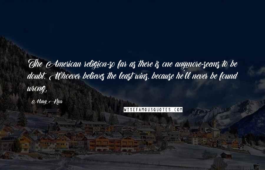 Mary Karr Quotes: The American religion-so far as there is one anymore-seems to be doubt. Whoever believes the least wins, because he'll never be found wrong.