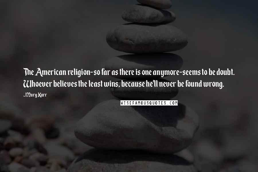 Mary Karr Quotes: The American religion-so far as there is one anymore-seems to be doubt. Whoever believes the least wins, because he'll never be found wrong.