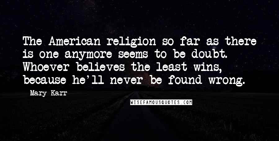 Mary Karr Quotes: The American religion-so far as there is one anymore-seems to be doubt. Whoever believes the least wins, because he'll never be found wrong.