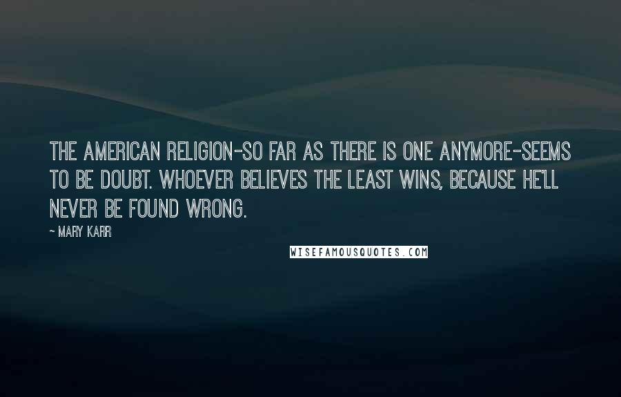 Mary Karr Quotes: The American religion-so far as there is one anymore-seems to be doubt. Whoever believes the least wins, because he'll never be found wrong.