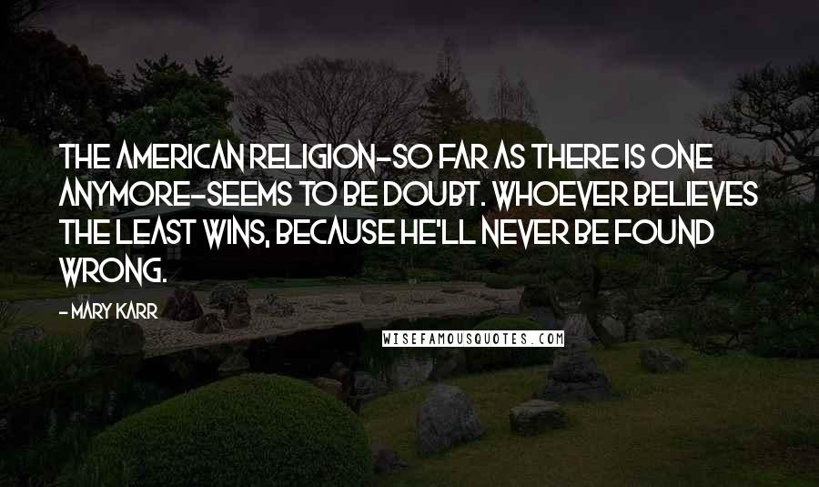 Mary Karr Quotes: The American religion-so far as there is one anymore-seems to be doubt. Whoever believes the least wins, because he'll never be found wrong.