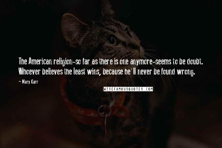 Mary Karr Quotes: The American religion-so far as there is one anymore-seems to be doubt. Whoever believes the least wins, because he'll never be found wrong.