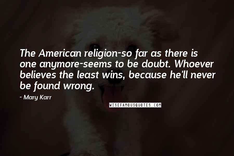 Mary Karr Quotes: The American religion-so far as there is one anymore-seems to be doubt. Whoever believes the least wins, because he'll never be found wrong.