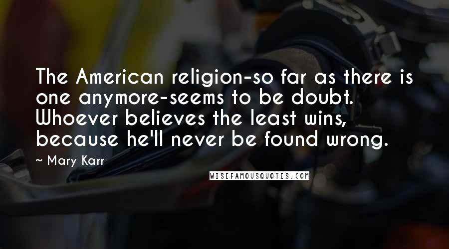 Mary Karr Quotes: The American religion-so far as there is one anymore-seems to be doubt. Whoever believes the least wins, because he'll never be found wrong.