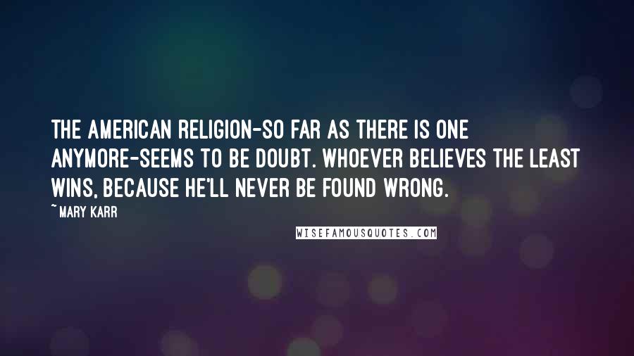 Mary Karr Quotes: The American religion-so far as there is one anymore-seems to be doubt. Whoever believes the least wins, because he'll never be found wrong.