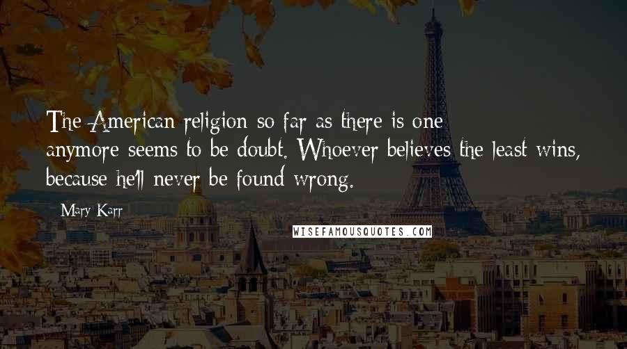 Mary Karr Quotes: The American religion-so far as there is one anymore-seems to be doubt. Whoever believes the least wins, because he'll never be found wrong.